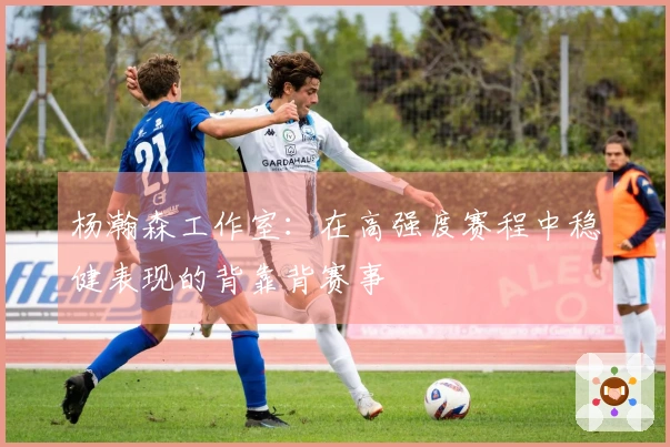 杨瀚森工作室：在高强度赛程中稳健表现的背靠背赛事