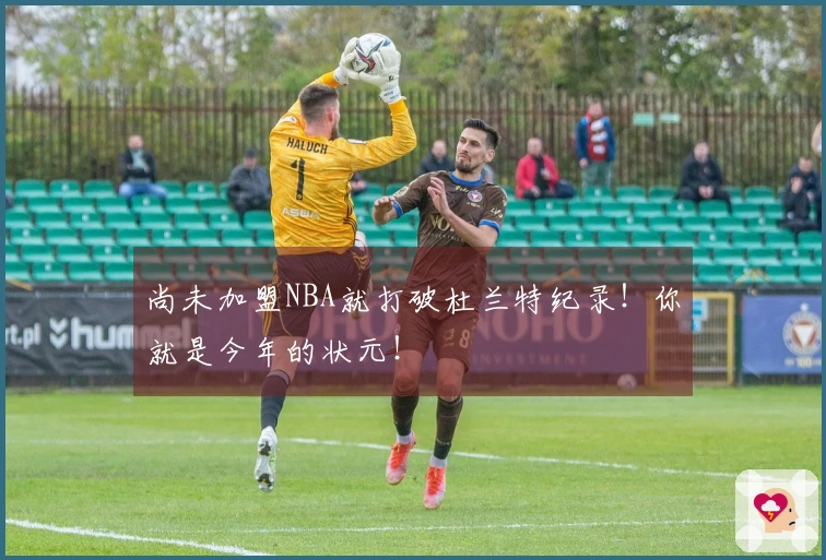 尚未加盟NBA就打破杜兰特纪录！你就是今年的状元！
