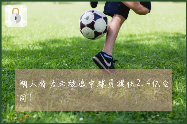 湖人将为未被选中球员提供2.4亿合同！