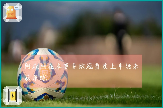 阿森纳在本赛季欧冠首度上半场未获角球