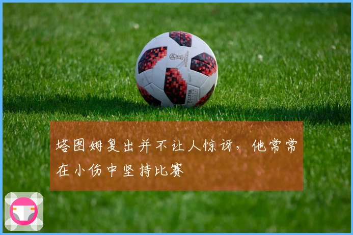 塔图姆复出并不让人惊讶，他常常在小伤中坚持比赛