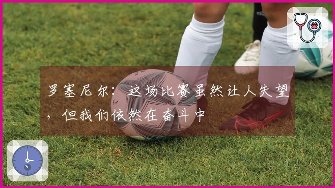 罗塞尼尔：这场比赛虽然让人失望，但我们依然在奋斗中