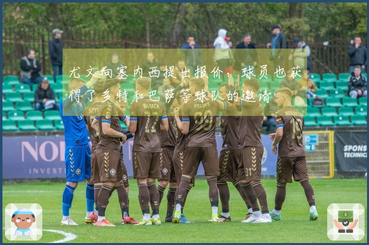 尤文向塞内西提出报价，球员也获得了多特和巴萨等球队的邀请