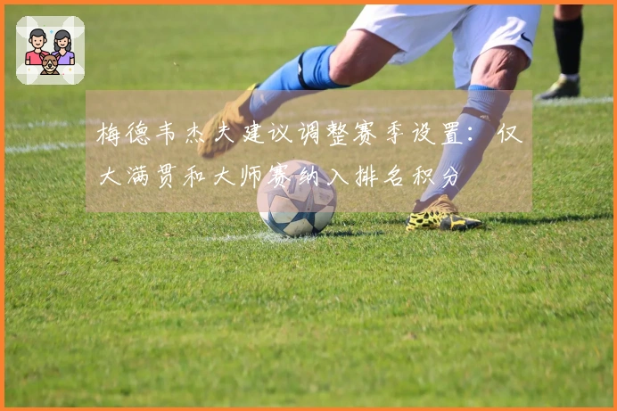 梅德韦杰夫建议调整赛季设置：仅大满贯和大师赛纳入排名积分