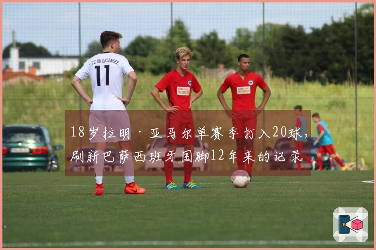 18岁拉明·亚马尔单赛季打入20球，刷新巴萨西班牙国脚12年来的记录