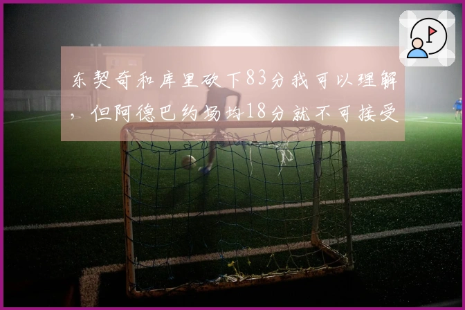 东契奇和库里砍下83分我可以理解，但阿德巴约场均18分就不可接受