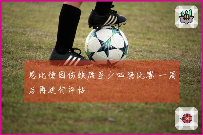 恩比德因伤缺席至少四场比赛 一周后再进行评估