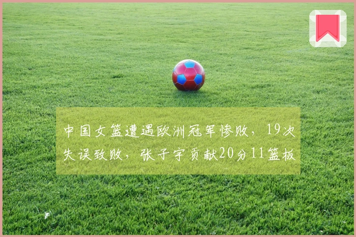 中国女篮遭遇欧洲冠军惨败，19次失误致败，张子宇贡献20分11篮板