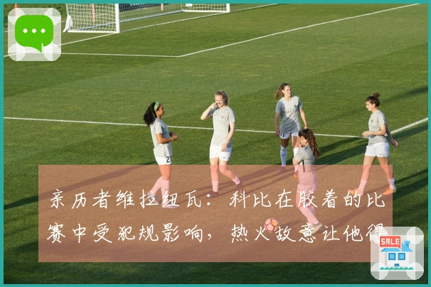 亲历者维拉纽瓦：科比在胶着的比赛中受犯规影响，热火故意让他得分差距扩大20+