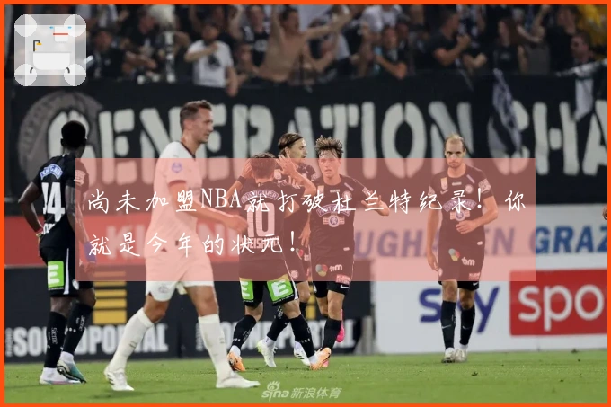 尚未加盟NBA就打破杜兰特纪录！你就是今年的状元！