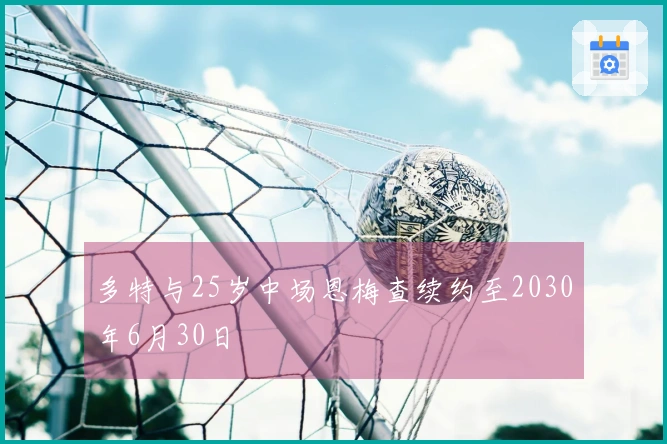 多特与25岁中场恩梅查续约至2030年6月30日