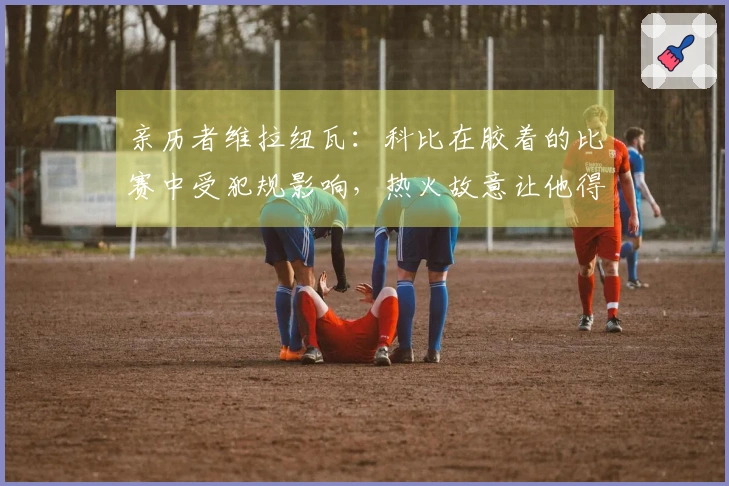 亲历者维拉纽瓦：科比在胶着的比赛中受犯规影响，热火故意让他得分差距扩大20+