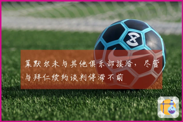 莱默尔未与其他俱乐部接洽，尽管与拜仁续约谈判停滞不前