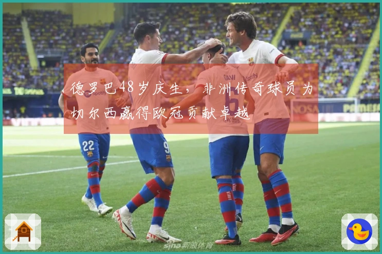 德罗巴48岁庆生，非洲传奇球员为切尔西赢得欧冠贡献卓越