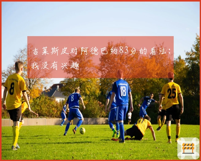 吉莱斯皮对阿德巴约83分的看法：我没有兴趣