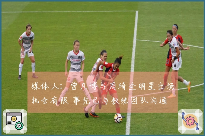 媒体人:曾凡博与周琦全明星出场机会有限 事先已与教练团队沟通