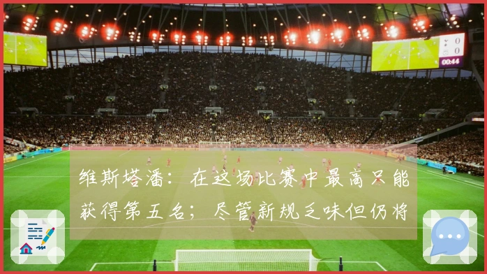 维斯塔潘：在这场比赛中最高只能获得第五名；尽管新规乏味但仍将留在F1中