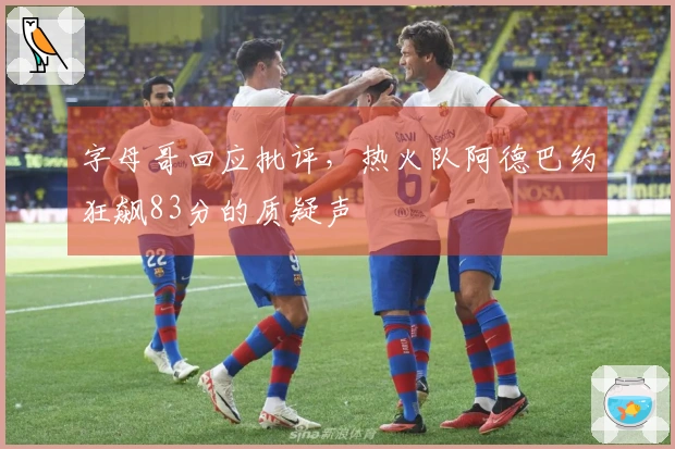 字母哥回应批评，热火队阿德巴约狂飙83分的质疑声
