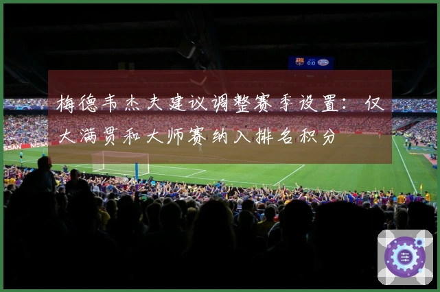 梅德韦杰夫建议调整赛季设置：仅大满贯和大师赛纳入排名积分