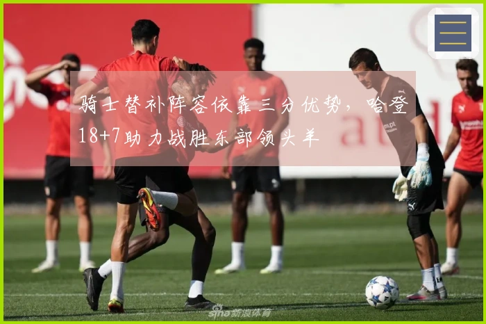 骑士替补阵容依靠三分优势,哈登18+7助力战胜东部领头羊
