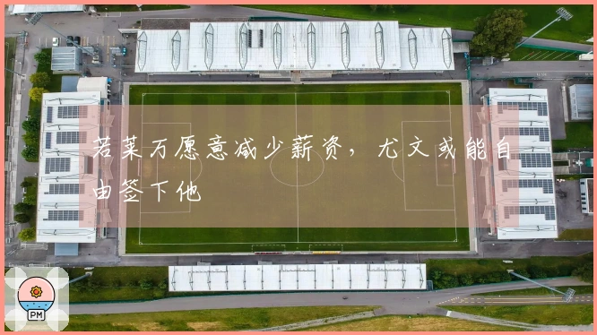 若莱万愿意减少薪资，尤文或能自由签下他