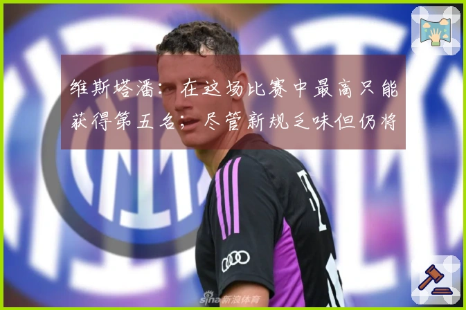 维斯塔潘：在这场比赛中最高只能获得第五名；尽管新规乏味但仍将留在F1中