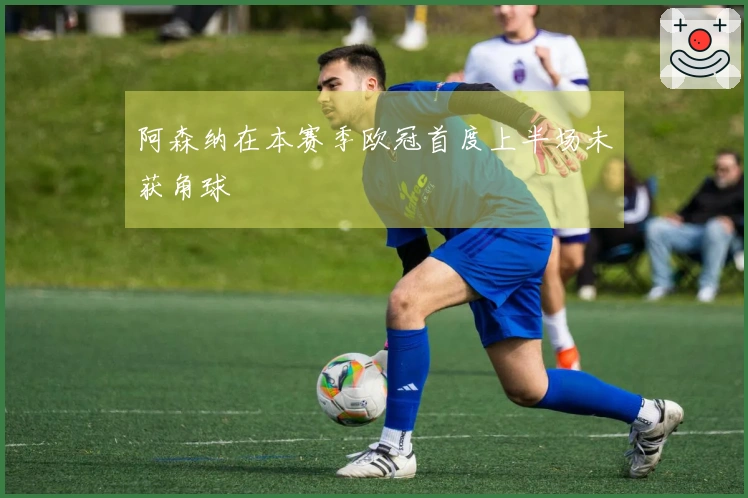 阿森纳在本赛季欧冠首度上半场未获角球